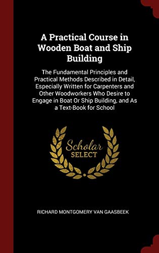 A Practical Course in Wooden Boat and Ship Building: The Fundamental Principles and Practical Method by Richard Montgomery Van Gaasbeek
