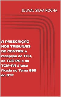 Livro A PRESCRIÇÃO NOS TRIBUNAIS DE CONTAS: a recepção do TCU, do TCE-PA e do TCM-PA à tese fixada no Tema 899 do STF: a recepção do TCU, do TCE-PA e do TCM-PA à tese fixada no Tema 899 do STF