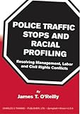 Police Traffic Stops and Racial Profiling : Resolving Management, Labor and Civil Rights Conflicts, O'Reilly, James T., 0398072965