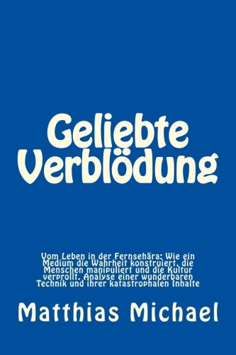 Geliebte Verblödung: Vom Leben in der Fernsehära: Wie ein Medium die Wahrheit konstruiert, die Menschen manipuliert und die Kultur verprollt. Analyse ... ihrer katastrophalen Inhalte (German Edition)