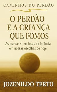 Livro O PERDÃO E A CRIANÇA QUE FOMOS: As marcas silenciosas da infância em nossas escolhas de hoje (CAMINHOS DO PERDÃO)