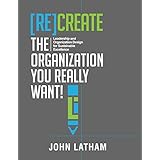 [Re]Create the Organization You Really Want!: Leadership and Organization Design for Sustainable Excellence.
