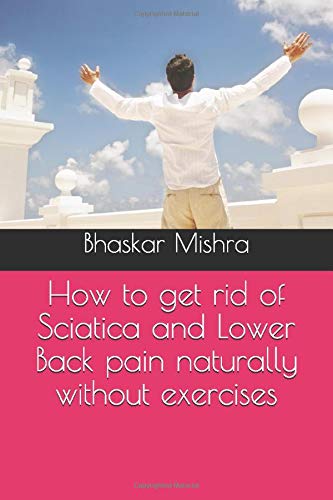 How To Get Rid Of Sciatica And Lower Back Pain Naturally Without Exercises Mishra Bhaskar Amazon Com Books