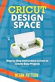 Cricut Design Space: Step by Step Instructions on how to Create Easy Projects by Megan Pattern