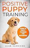 Positive Puppy Training: Guide To Puppy Training For Beginners (Step By Step Positive Approach For D by Alan Harrison