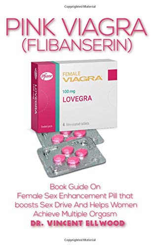 Pink Viagra (Flibanserin): Book Guide On Female Sex Enhancement Pill that Boosts Sex Drive and helps women achieve multiple orgasms