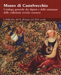 Museo di Castelvecchio Catalogo Generale dei Dipinti e delle Miniature delle Collezioni Civiche Veronese. I. Dalla Fine del X all'inizio del XVI Secolo