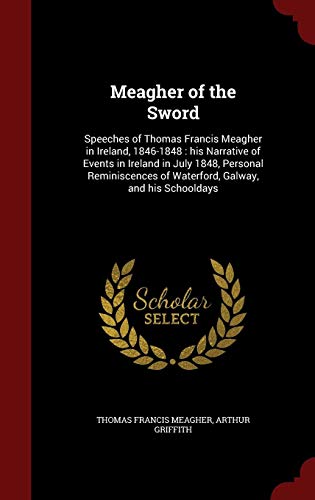 Meagher of the Sword: Speeches of Thomas Francis Meagher in Ireland, 1846-1848 : his Narrative of Ev by Thomas Francis Meagher, Arthur Griffith