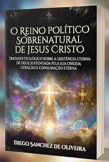 Livro O REINO POLÍTICO SOBRENATURAL DE JESUS CRISTO: TRATADO TEOLÓGICO SOBRE A EXISTÊNCIA ETERNA DE DEUS, SUSTENTADA PELA SUA ORIGEM, GERAÇÃO E CONSUMAÇÃO ETERNA