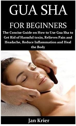 GUA SHA FOR BEGINNERS: The Concise Guide on How to Use Gua Sha to Get Rid of Harmful toxin, Relieves Pain and Headache, Reduce Inflammation and Heal the Body Paperback – August 26, 2019