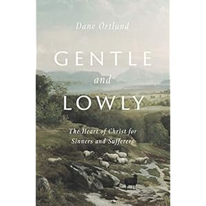 Gentle and Lowly: The Heart of Christ for Sinners and Sufferers
