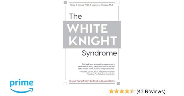 The White Knight Syndrome Rescuing Yourself From Your Need
