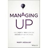Managing Up: How to Move up, Win at Work, and Succeed with Any Type of Boss