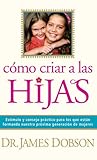Cómo criar a las hijas: Estímulo y consejo práctico para los que están formando nuestra próxima generación de mujeres (Spanish Edition) by James C. Dobson