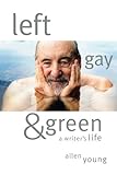 Left, Gay & Green: A Writer's Life by Allen Young