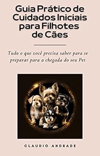 Guia Prático de Cuidados Iniciais para Filhotes de Cães: Tudo o que você precisa saber para se preparar para a chegada do seu Pet!