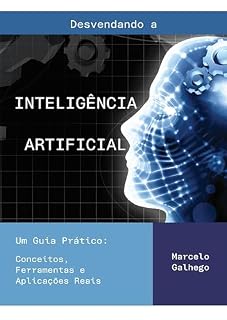 Livro Desvendando a Inteligência Artificial Um Guia Prático: Conceitos, Ferramentas e Aplicações Reais: Como a IA está transformando o mundo e o que você precisa saber para acompanhar essa revolução.