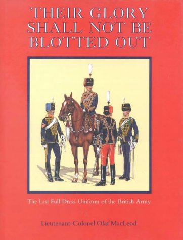 Their Glory Shall Not Be Blotted Out: The Last Full Dress Uniform of the British Army by Olaf MacLeod