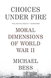 Choices Under Fire: Moral Dimensions of World War II by Michael Bess