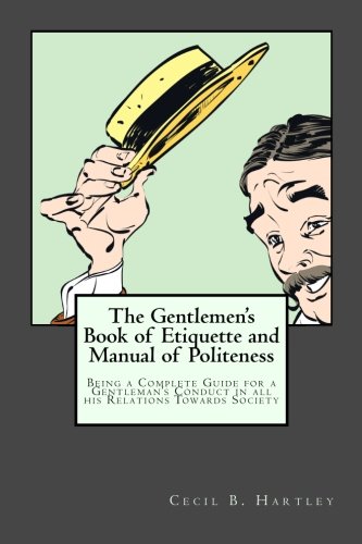 The Gentlemen's Book of Etiquette and Manual of Politeness: Being a Complete Guide for a Gentleman's Conduct in all his Relations Towards Society