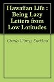 Hawaiian Life : Being Lazy Letters from Low Latitudes by Charles Warren Stoddard