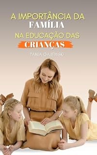 Livro A IMPORTÂNCIA DA FAMÍLIA NA EDUCAÇÃO DAS CRIANÇAS: A Educação Começa em Casa: O Impacto Transformador da Família na Vida das Crianças