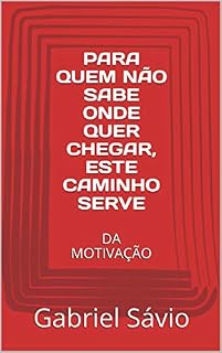Livro PARA QUEM NÃO SABE ONDE QUER CHEGAR, ESTE CAMINHO SERVE: DA MOTIVAÇÃO