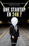 Comment créer sa startup en 24h sans se prendre la tête ?: creer son entreprise, startup attitude, livre entrepreneur, entrepreneur libre, creer sa startup, entrepreneur pour les nuls (French Edition) by 