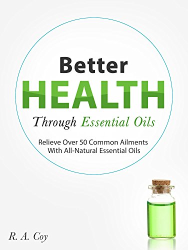Better Health Through Essential Oils: Relieve Over 50 Common Ailments With All-Natural Essential Oils