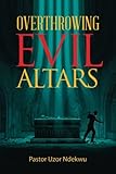 Overthrowing Evil Altars by Uzor Ndekwu