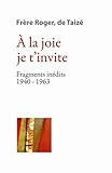 À la joie je t'invite: Fragments inédits 1940-1963 (Les écrits de frère Roger t. 2) (French Edit by 
