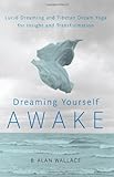 Dreaming Yourself Awake: Lucid Dreaming and Tibetan Dream Yoga for Insight and Transformation