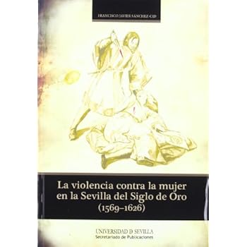 La violencia contra la mujer en la Sevilla del Siglo de Oro (1569-1626) (Serie Historia y Geografía) La violencia contra la mujer en la Sevilla del Siglo de Oro (1569-1626) (Serie Historia y Geografía)