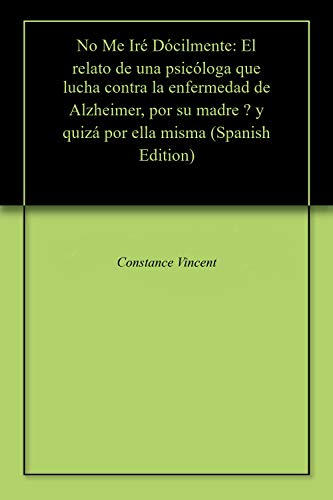 No Me Iré Dócilmente: El relato de una psicóloga que lucha contra la enfermedad de Alzheimer, por by Constance Vincent
