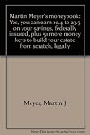 Martin Meyer's moneybook: Yes, you can earn 10.4 to 23.5 % on your savings, federally insured, plus 51 more money keys to build your estate from scratch, legally