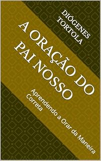 A ORAÇÃO DO PAI NOSSO: Aprendendo a Orar da Maneira Correta