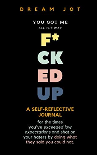You Got Me All The Way F*cked Up: A reflective journal for the times you've exceeded low expectations and shat on your haters by doing what they said you could not. (Dream Jot Journal) by Dream Jot