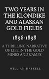 Two Years in the Klondike and Alaskan Gold Fields 1896-1898: A Thrilling Narrative of Life in the Gold Mines and Camps by William Haskell