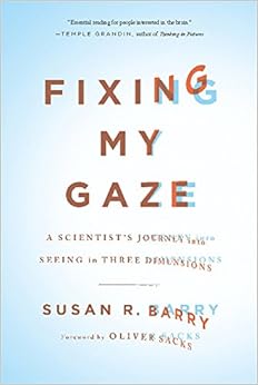 Fixing My Gaze: A Scientist's Journey Into Seeing in Three Dimensions, by Susan R. Barry Fixing My Gaze: A Scientist's Journey Into Seeing in Three Dimensions, by Susan R. Barry