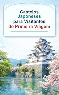 Livro Castelos Japoneses para Visitantes de Primeira Viagem: Um guia prático sobre história, arquitetura, cidades-castelo, boas maneiras e planejamento