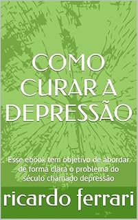 Livro COMO CURAR A DEPRESSÃO: Esse ebook tem objetivo de abordar de forma clara o problema do século chamado depressão