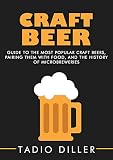 Craft Beer: Guide to the Most Popular Craft Beers, Pairing Them with Food, and the History of Microb by