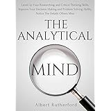 The Analytical Mind: Level Up Your Researching and Analytical Thinking Skills, Improve Your Decision Making and Problem Solving Ability
