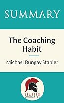 Summary: The Coaching Habit: Say Less, Ask More & Change the Way You Lead Forever by Michael Bungay Stanier Summary: The Coaching Habit: Say Less, Ask More & Change the Way You Lead Forever by Michael Bungay Stanier