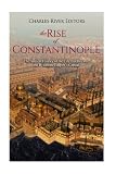 The Rise of Constantinople: The Ancient History of the City that Became the Byzantine Empire's Capit by Charles River Editors