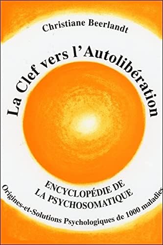 LA CLEF VERS L'AUTOLIBERATION: Encyclopedie de la psychosomatique - Origines et solutions Psychologiques de 1000 maladies