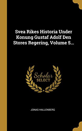 Svea Rikes Historia Under Konung Gustaf Adolf Den Stores Regering, Volume 5... (Swedish Edition) by Jonas Hallenberg