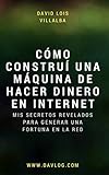 Cómo construí una máquina de hacer dinero en internet: Mis secretos revelados para generar una fortuna en la red (Spanish Edition)