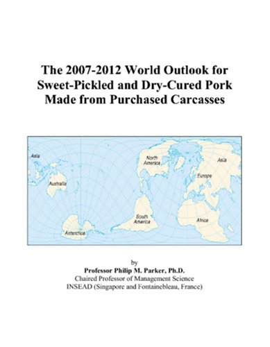 The 2007-2012 World Outlook for Sweet-Pickled and Dry-Cured Pork Made from Purchased Carcasses -  Philip M. Parker, eBook