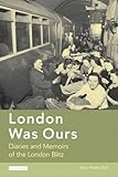 London Was Ours: Diaries and Memoirs of the London Blitz (International Library of Twentieth Century History)